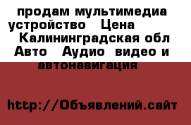 продам мультимедиа устройство › Цена ­ 7 000 - Калининградская обл. Авто » Аудио, видео и автонавигация   